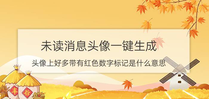 未读消息头像一键生成 头像上好多带有红色数字标记是什么意思？